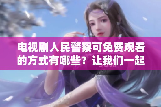 电视剧人民警察可免费观看的方式有哪些？让我们一起探索吧！