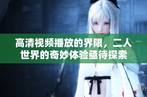 高清视频播放的界限，二人世界的奇妙体验亟待探索