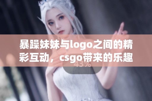 暴躁妹妹与logo之间的精彩互动，csgo带来的乐趣不容错过
