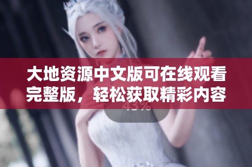 大地资源中文版可在线观看完整版，轻松获取精彩内容体验。