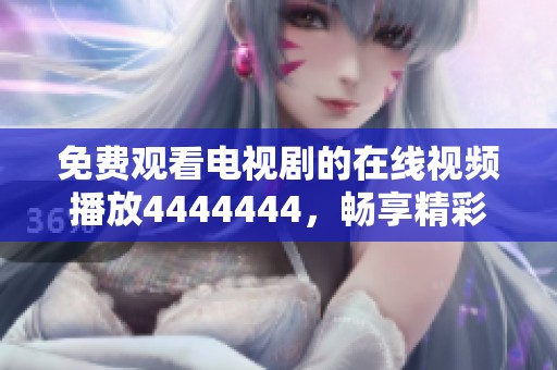 免费观看电视剧的在线视频播放4444444，畅享精彩影视时光！
