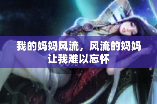 我的妈妈风流，风流的妈妈让我难以忘怀