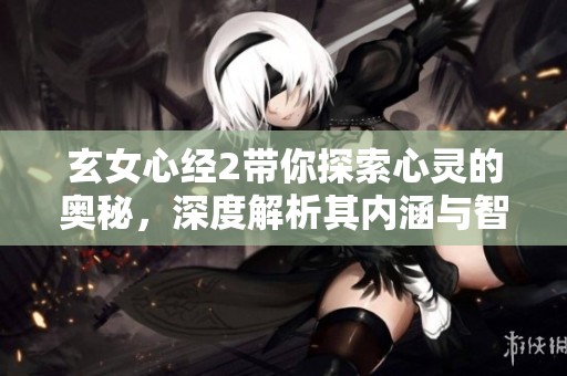 玄女心经2带你探索心灵的奥秘，深度解析其内涵与智慧