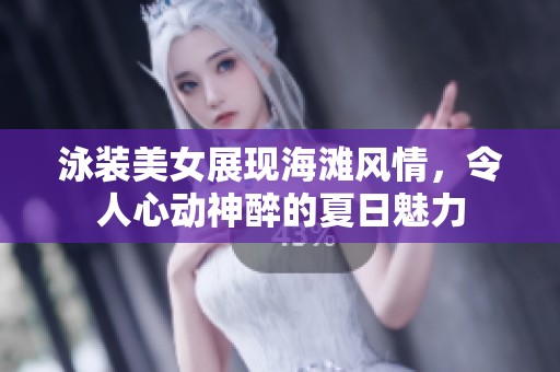 泳装美女展现海滩风情，令人心动神醉的夏日魅力
