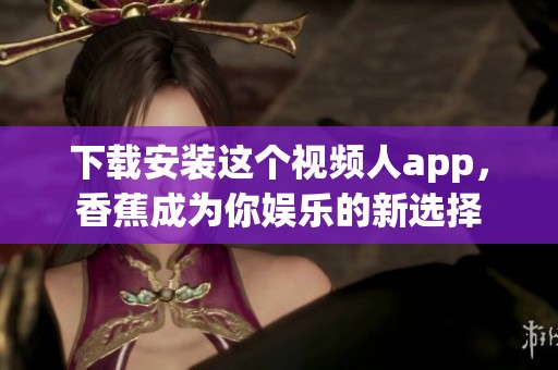 下载安装这个视频人app，香蕉成为你娱乐的新选择