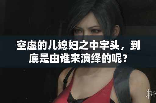 空虚的儿媳妇之中字头，到底是由谁来演绎的呢？