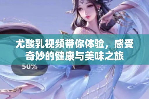 尤酸乳视频带你体验，感受奇妙的健康与美味之旅