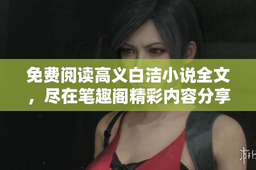 免费阅读高义白洁小说全文，尽在笔趣阁精彩内容分享