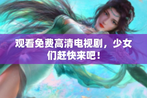 观看免费高清电视剧，少女们赶快来吧！
