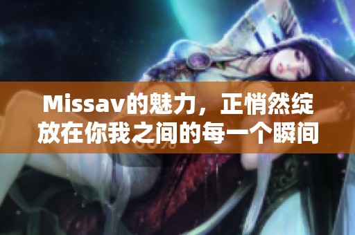 Miss**的魅力，正悄然绽放在你我之间的每一个瞬间