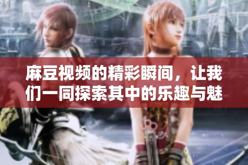 麻豆视频的精彩瞬间，让我们一同探索其中的乐趣与魅力