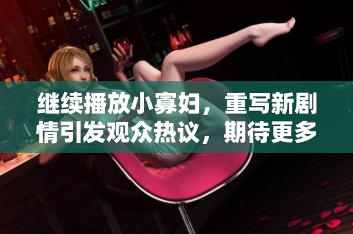 继续播放小寡妇，重写新剧情引发观众热议，期待更多精彩内容！