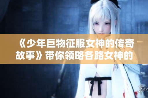 《少年巨物征服女神的传奇故事》带你领略各路女神的魅力与挑战