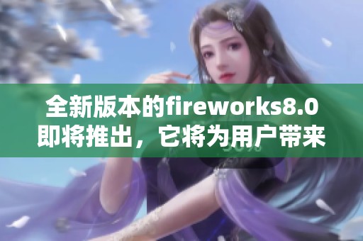 全新版本的fireworks8.0即将推出，它将为用户带来更好的体验与功能。