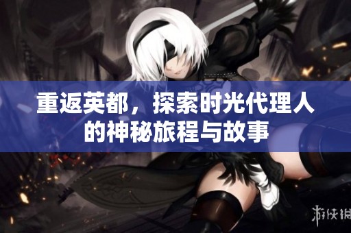 重返英都，探索时光代理人的神秘旅程与故事