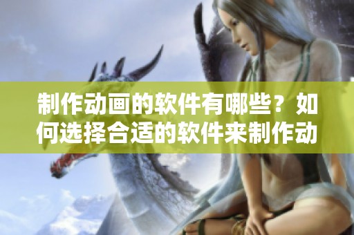 制作动画的软件有哪些？如何选择合适的软件来制作动画呢？