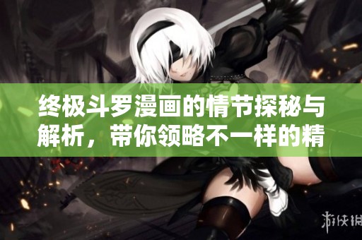 终极斗罗漫画的情节探秘与解析，带你领略不一样的精彩故事!