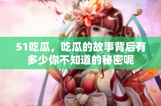 51吃瓜，吃瓜的故事背后有多少你不知道的秘密呢