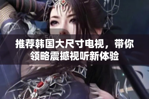 推荐韩国大尺寸电视，带你领略震撼视听新体验