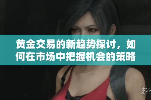 黄金交易的新趋势探讨，如何在市场中把握机会的策略与技巧