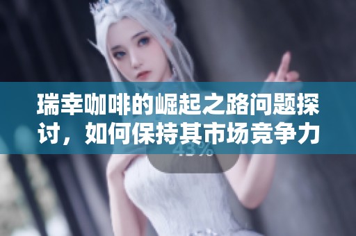 瑞幸咖啡的崛起之路问题探讨，如何保持其市场竞争力和创新能力