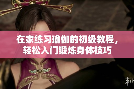 在家练习瑜伽的初级教程，轻松入门锻炼身体技巧