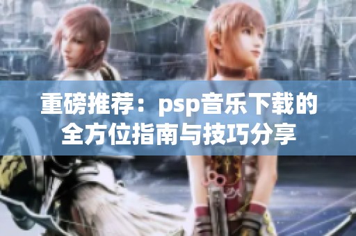重磅推荐：psp音乐下载的全方位指南与技巧分享