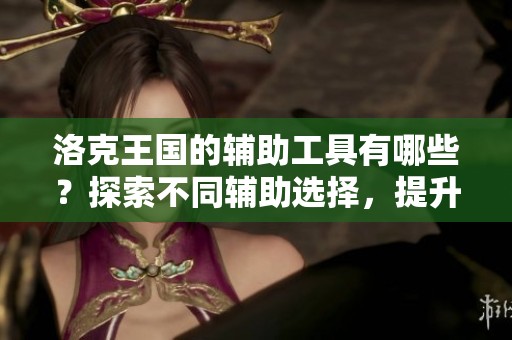 洛克王国的辅助工具有哪些？探索不同辅助选择，提升你的游戏体验！