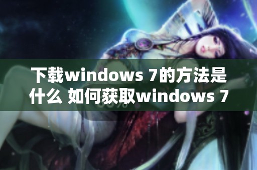 下载windows 7的方法是什么 如何获取windows 7的最新版本呢