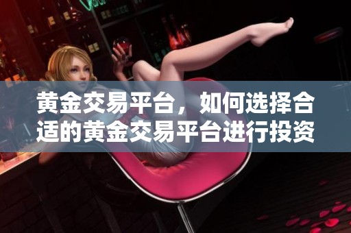 黄金交易平台，如何选择合适的黄金交易平台进行投资？