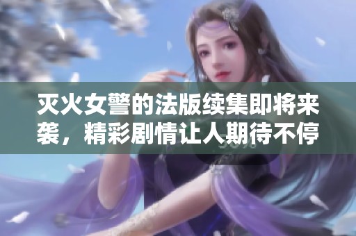 灭火女警的法版续集即将来袭，精彩剧情让人期待不停！