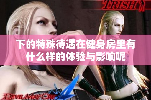下的特殊待遇在健身房里有什么样的体验与影响呢