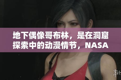 地下偶像哥布林，是在洞窟探索中的动漫情节，NASA的发现令人惊叹