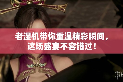 老湿机带你重温精彩瞬间，这场盛宴不容错过！