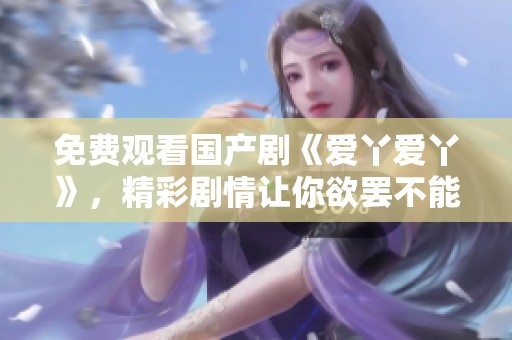 免费观看国产剧《爱丫爱丫》，精彩剧情让你欲罢不能