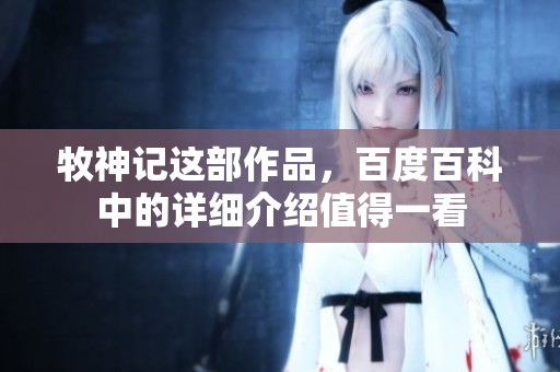 牧神记这部作品，百度百科中的详细介绍值得一看