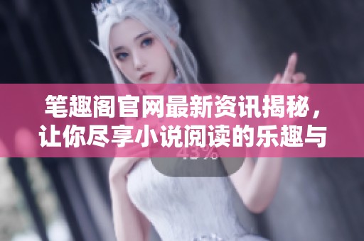 笔趣阁官网最新资讯揭秘，让你尽享小说阅读的乐趣与精彩内容