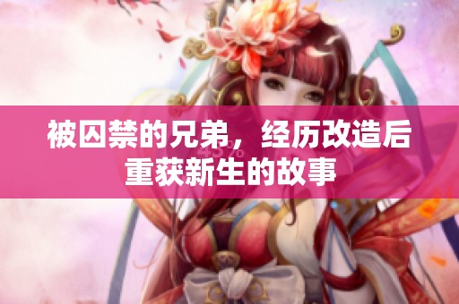 被囚禁的兄弟，经历改造后重获新生的故事