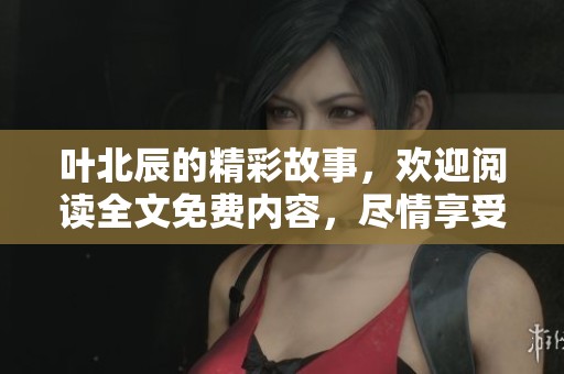 叶北辰的精彩故事，欢迎阅读全文免费内容，尽情享受吧