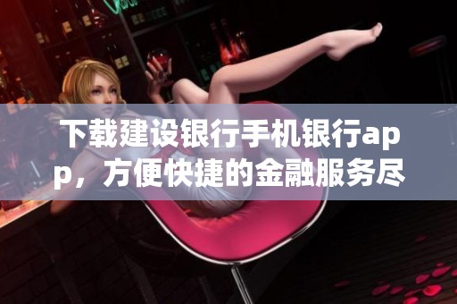 下载建设银行手机银行app，方便快捷的金融服务尽在掌握中