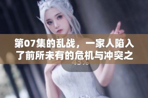 第07集的乱战，一家人陷入了前所未有的危机与冲突之中