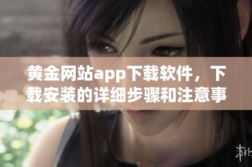 黄金网站app下载软件，下载安装的详细步骤和注意事项分享