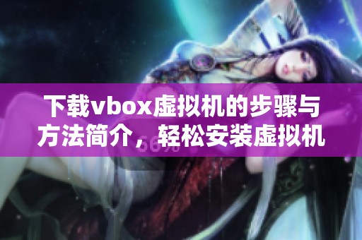 下载vbox虚拟机的步骤与方法简介，轻松安装虚拟机所需软件内容