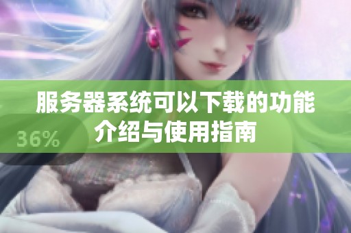 服务器系统可以下载的功能介绍与使用指南