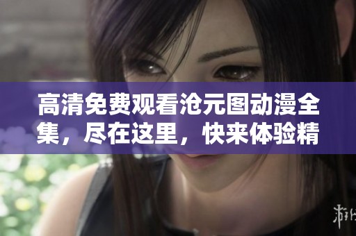 高清免费观看沧元图动漫全集，尽在这里，快来体验精彩内容！