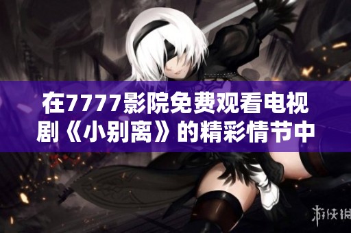 在7777影院免费观看电视剧《小别离》的精彩情节中，你准备好了吗