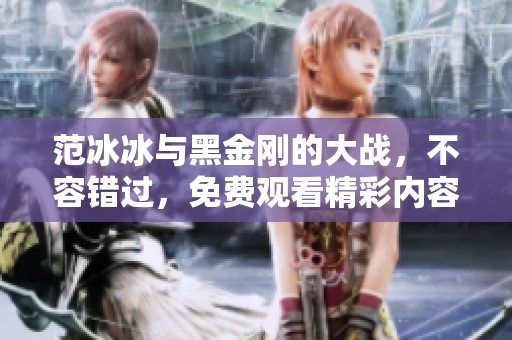范冰冰与黑金刚的大战，不容错过，免费观看精彩内容！