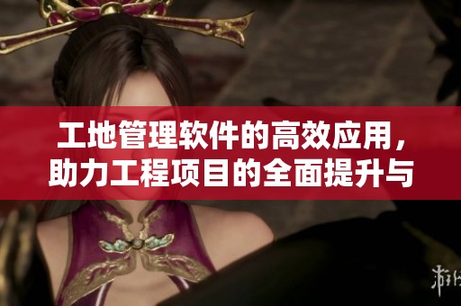 工地管理软件的高效应用，助力工程项目的全面提升与规范化管理