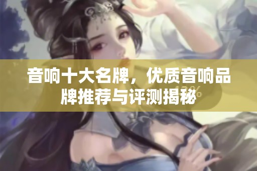 音响十大名牌，优质音响品牌推荐与评测揭秘
