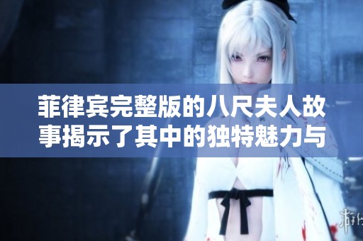 菲律宾完整版的八尺夫人故事揭示了其中的独特魅力与精彩情节